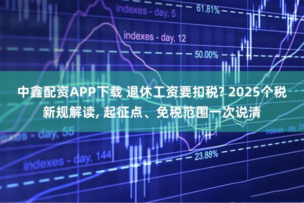 中鑫配资APP下载 退休工资要扣税? 2025个税新规解读, 起征点、免税范围一次说清