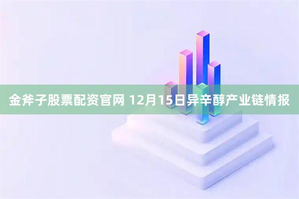 金斧子股票配资官网 12月15日异辛醇产业链情报