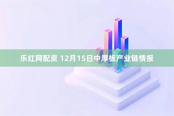 乐红网配资 12月15日中厚板产业链情报