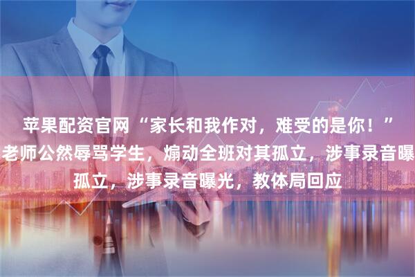 苹果配资官网 “家长和我作对，难受的是你！”山东淄博一中学老师公然辱骂学生，煽动全班对其孤立，涉事录音曝光，教体局回应