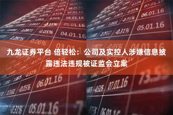 九龙证券平台 倍轻松：公司及实控人涉嫌信息披露违法违规被证监会立案