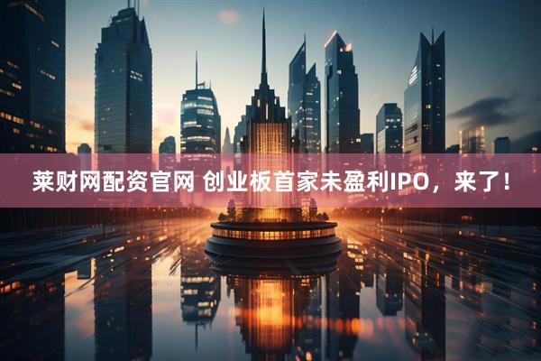 莱财网配资官网 创业板首家未盈利IPO，来了！
