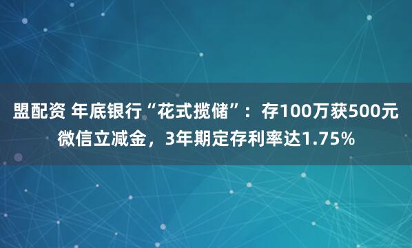 盟配资 年底银行“花式揽储”：存100万获500元微信立减金，3年期定存利率达1.75%