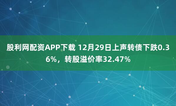 股利网配资APP下载 12月29日上声转债下跌0.36%，转股溢价率32.47%