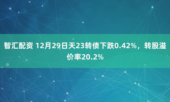 智汇配资 12月29日天23转债下跌0.42%,转股溢价率20.2%