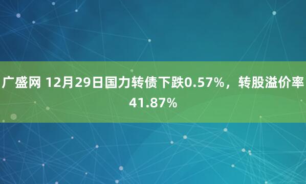 广盛网 12月29日国力转债下跌0.57%,转股溢价率41.87%