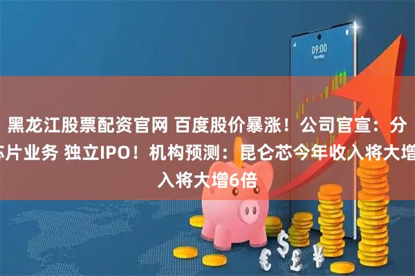 黑龙江股票配资官网 百度股价暴涨！公司官宣：分拆芯片业务 独立IPO！机构预测：昆仑芯今年收入将大增6倍