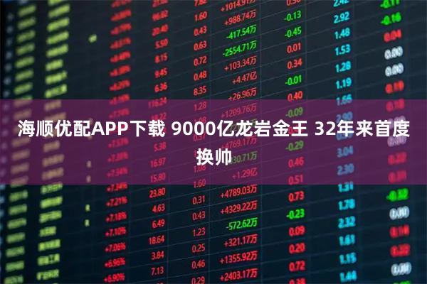 海顺优配APP下载 9000亿龙岩金王 32年来首度换帅