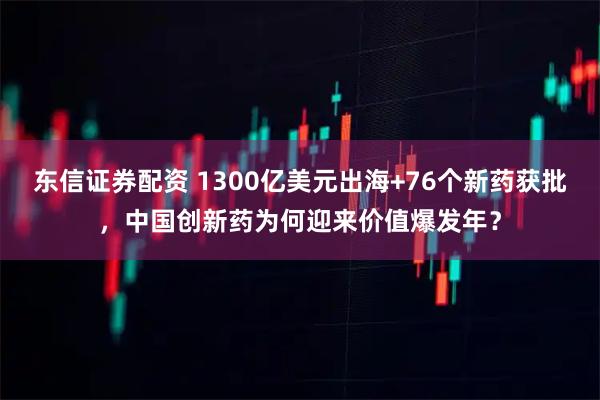 东信证券配资 1300亿美元出海+76个新药获批，中国创新药为何迎来价值爆发年？