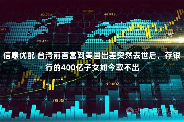 信康优配 台湾前首富到美国出差突然去世后，存银行的400亿子女如今取不出