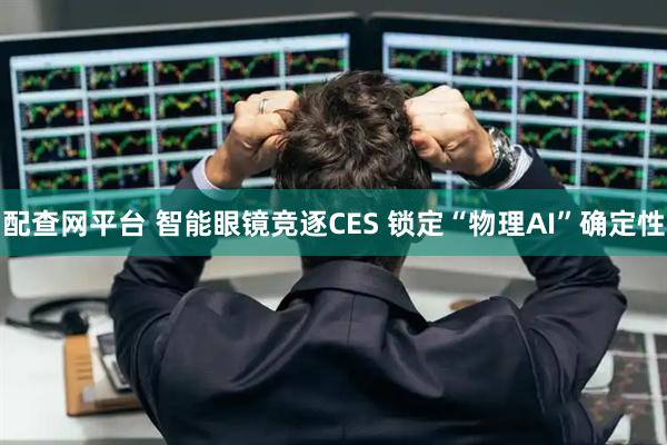 配查网平台 智能眼镜竞逐CES 锁定“物理AI”确定性