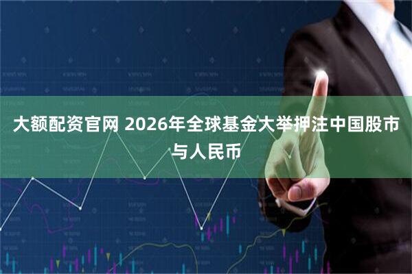 大额配资官网 2026年全球基金大举押注中国股市与人民币