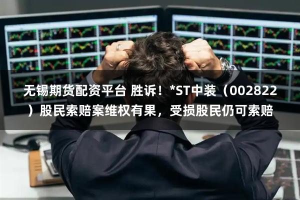 无锡期货配资平台 胜诉！*ST中装（002822）股民索赔案维权有果，受损股民仍可索赔