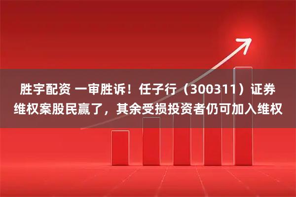 胜宇配资 一审胜诉！任子行（300311）证券维权案股民赢了，其余受损投资者仍可加入维权