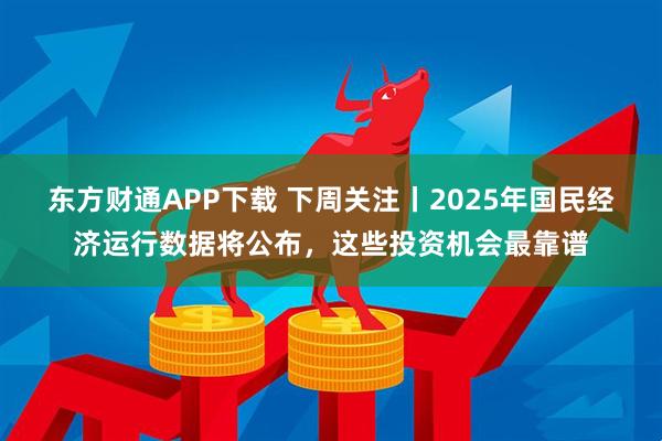 东方财通APP下载 下周关注丨2025年国民经济运行数据将公布，这些投资机会最靠谱