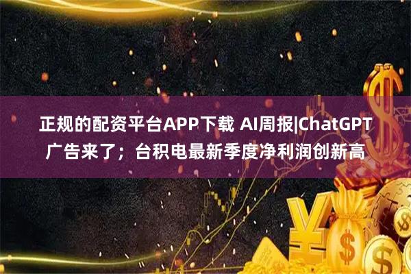 正规的配资平台APP下载 AI周报|ChatGPT广告来了；台积电最新季度净利润创新高