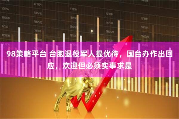 98策略平台 台胞退役军人提优待，国台办作出回应，欢迎但必须实事求是