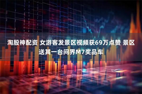 淘股神配资 女游客发景区视频获69万点赞 景区送其一台问界M7奖品车