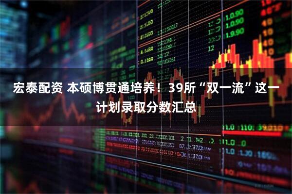 宏泰配资 本硕博贯通培养！39所“双一流”这一计划录取分数汇总
