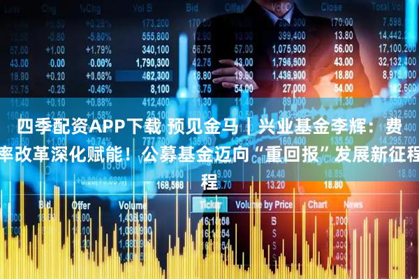 四季配资APP下载 预见金马｜兴业基金李辉：费率改革深化赋能！公募基金迈向“重回报”发展新征程